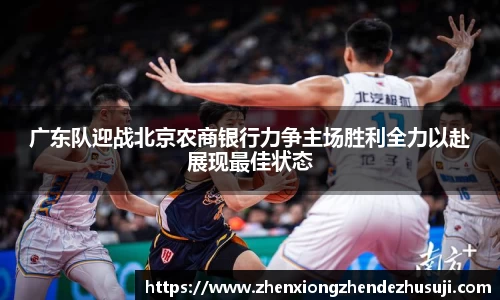 广东队迎战北京农商银行力争主场胜利全力以赴展现最佳状态