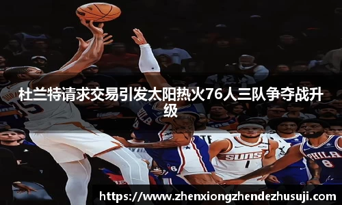 杜兰特请求交易引发太阳热火76人三队争夺战升级