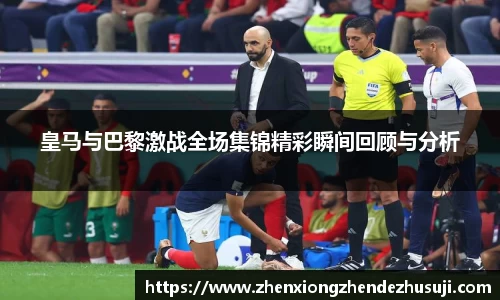 皇马与巴黎激战全场集锦精彩瞬间回顾与分析