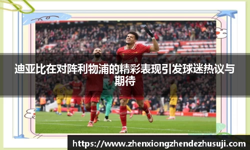 迪亚比在对阵利物浦的精彩表现引发球迷热议与期待