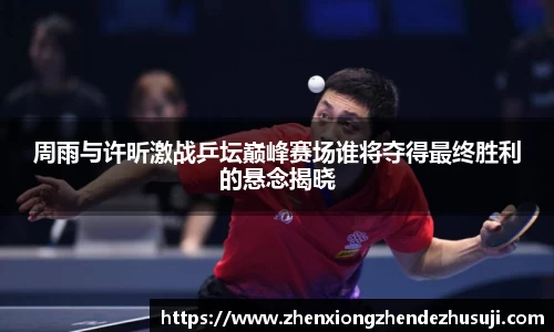 周雨与许昕激战乒坛巅峰赛场谁将夺得最终胜利的悬念揭晓