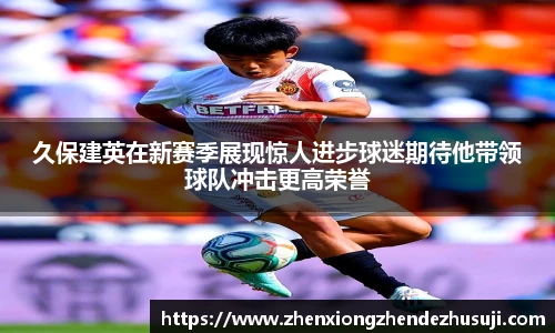 久保建英在新赛季展现惊人进步球迷期待他带领球队冲击更高荣誉