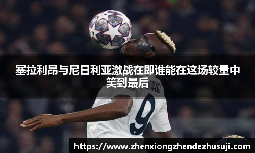 塞拉利昂与尼日利亚激战在即谁能在这场较量中笑到最后